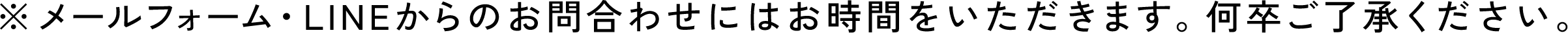 メールフォーム・LINEからのお問い合わせにはお時間をいただきます。何卒ご了承ください。